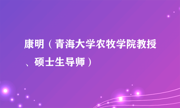 康明（青海大学农牧学院教授、硕士生导师）