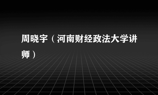 周晓宇（河南财经政法大学讲师）