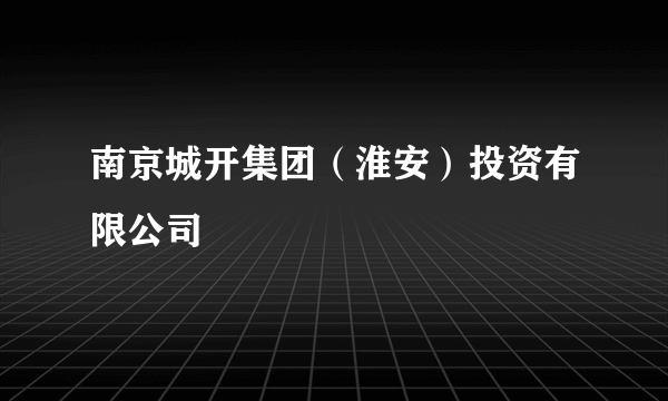 南京城开集团（淮安）投资有限公司