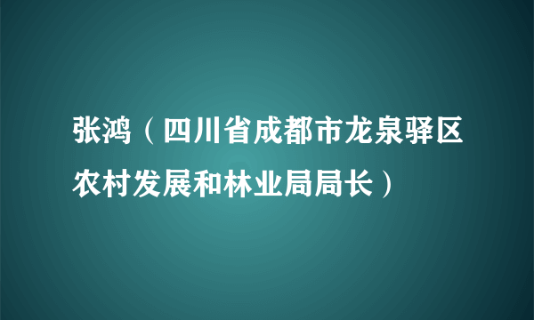 张鸿（四川省成都市龙泉驿区农村发展和林业局局长）