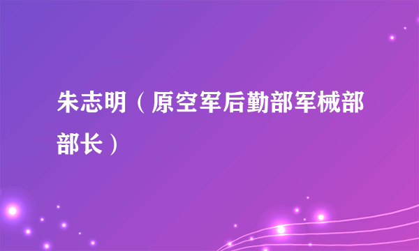 朱志明（原空军后勤部军械部部长）