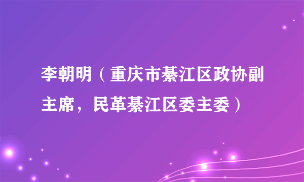 李朝明（重庆市綦江区政协副主席，民革綦江区委主委）