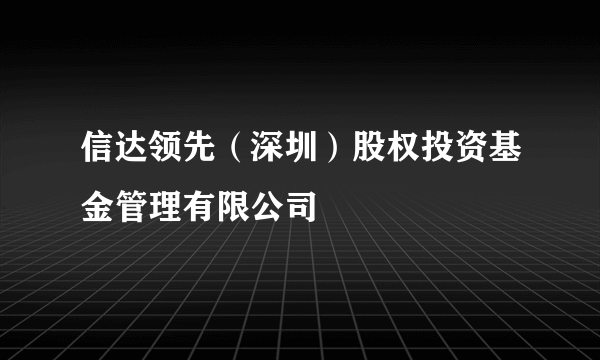 信达领先（深圳）股权投资基金管理有限公司