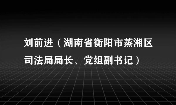 刘前进（湖南省衡阳市蒸湘区司法局局长、党组副书记）