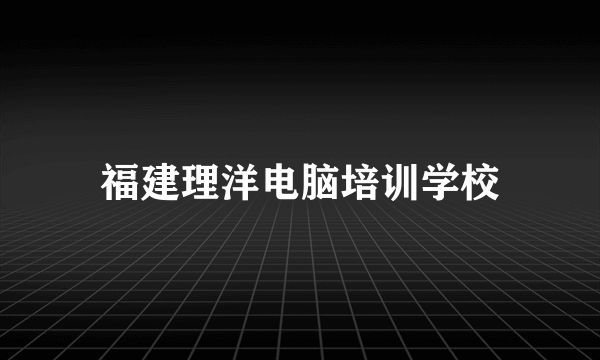 福建理洋电脑培训学校