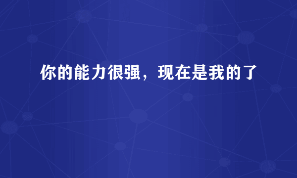 你的能力很强，现在是我的了