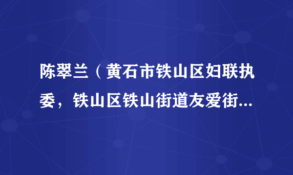 陈翠兰（黄石市铁山区妇联执委，铁山区铁山街道友爱街社区党委书记、居委会主任、妇联主席）