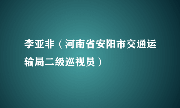 李亚非（河南省安阳市交通运输局二级巡视员）