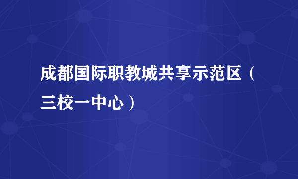 成都国际职教城共享示范区（三校一中心）