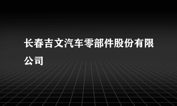 长春吉文汽车零部件股份有限公司