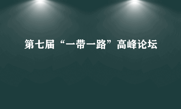 第七届“一带一路”高峰论坛