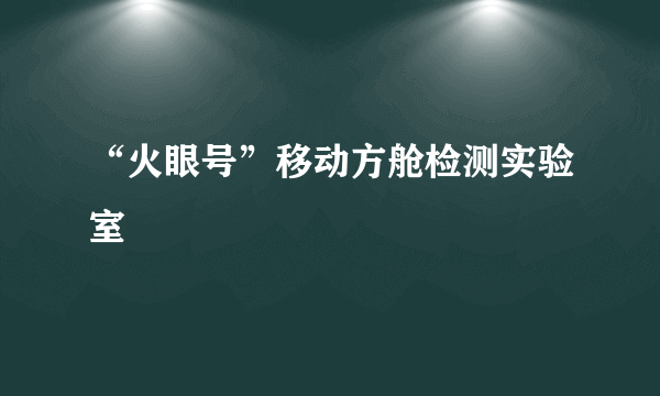 “火眼号”移动方舱检测实验室