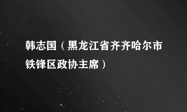 韩志国（黑龙江省齐齐哈尔市铁锋区政协主席）