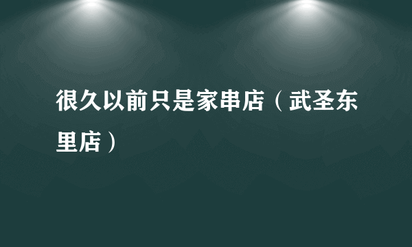 很久以前只是家串店（武圣东里店）