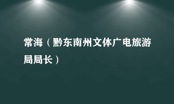 常海（黔东南州文体广电旅游局局长）