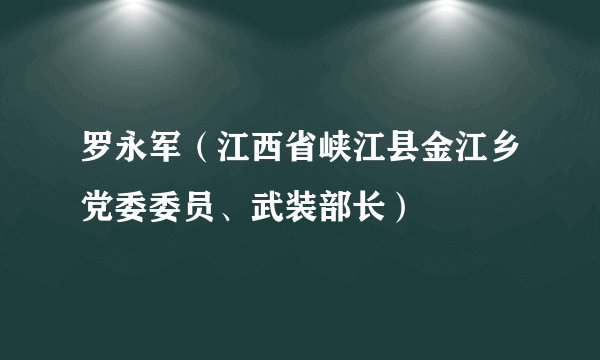 罗永军（江西省峡江县金江乡党委委员、武装部长）