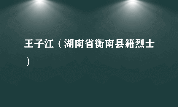 王子江（湖南省衡南县籍烈士）