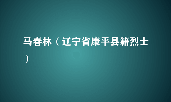 马春林（辽宁省康平县籍烈士）