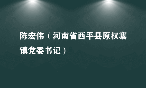 陈宏伟（河南省西平县原权寨镇党委书记）