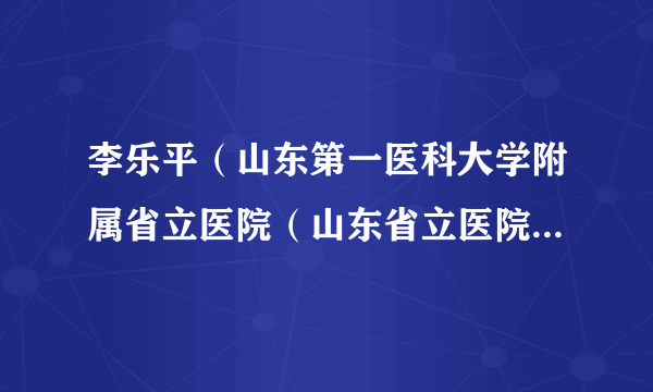 李乐平（山东第一医科大学附属省立医院（山东省立医院）普外科主任、胃肠外科主任、保健科副主任）