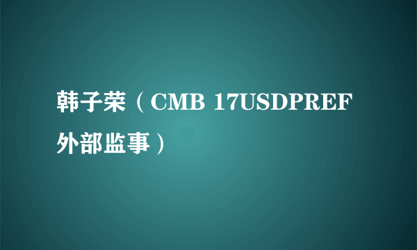 韩子荣（CMB 17USDPREF外部监事）