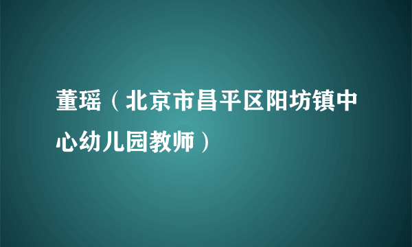 董瑶（北京市昌平区阳坊镇中心幼儿园教师）