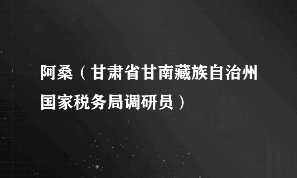 阿桑（甘肃省甘南藏族自治州国家税务局调研员）