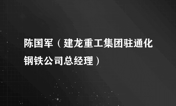 陈国军（建龙重工集团驻通化钢铁公司总经理）