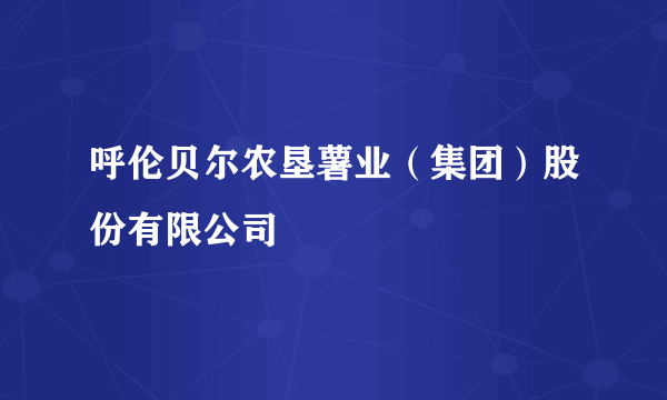 呼伦贝尔农垦薯业（集团）股份有限公司