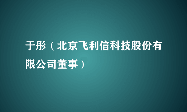 于彤（北京飞利信科技股份有限公司董事）