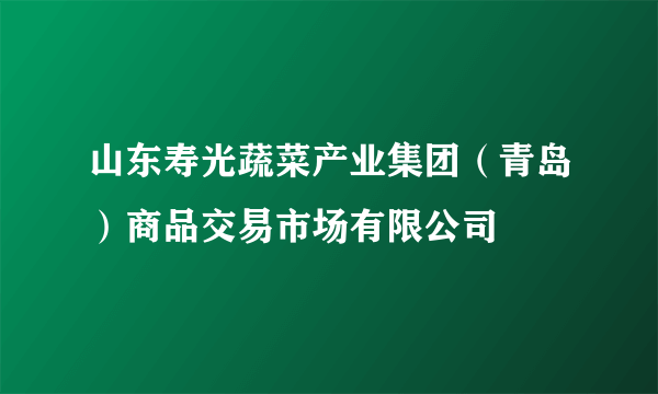 山东寿光蔬菜产业集团（青岛）商品交易市场有限公司