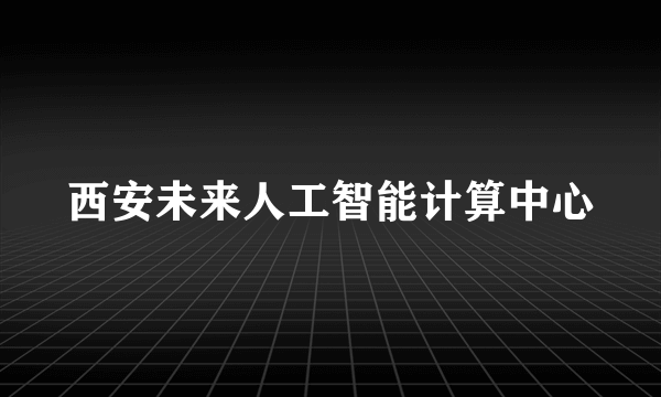 西安未来人工智能计算中心