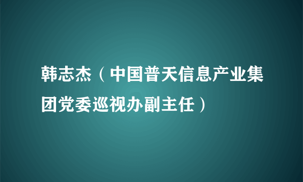 韩志杰（中国普天信息产业集团党委巡视办副主任）