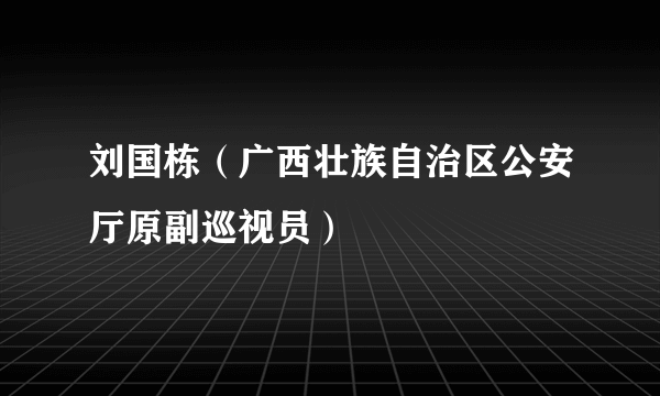 刘国栋（广西壮族自治区公安厅原副巡视员）