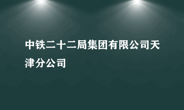 中铁二十二局集团有限公司天津分公司