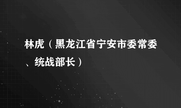 林虎（黑龙江省宁安市委常委、统战部长）