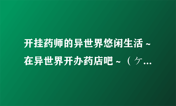 开挂药师的异世界悠闲生活～在异世界开办药店吧～（ケンノジ原作，春乃えり作画的漫画）