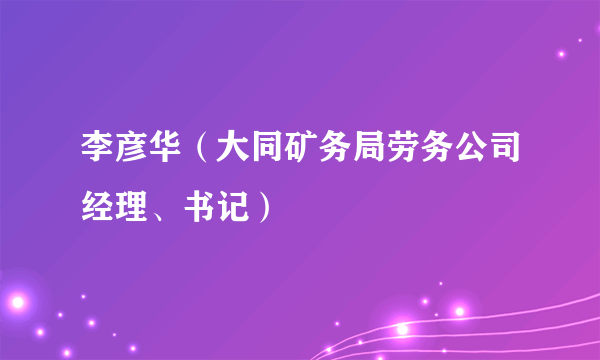 李彦华（大同矿务局劳务公司经理、书记）