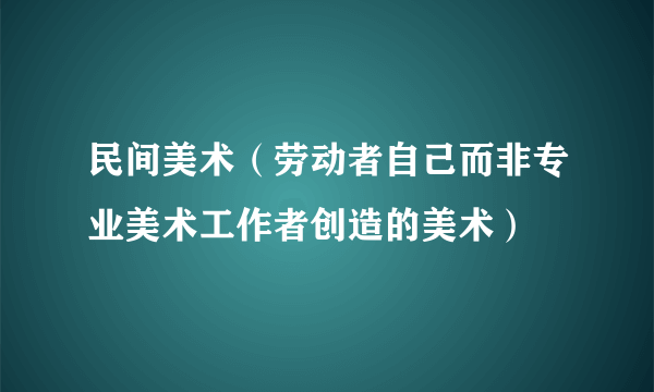 民间美术（劳动者自己而非专业美术工作者创造的美术）