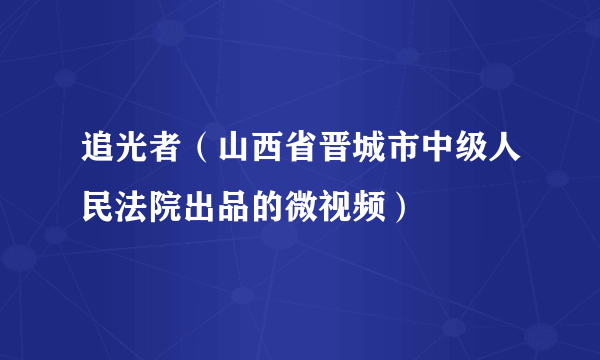 追光者（山西省晋城市中级人民法院出品的微视频）