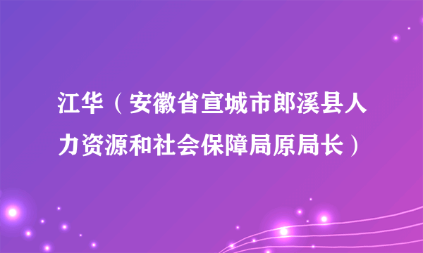 江华（安徽省宣城市郎溪县人力资源和社会保障局原局长）