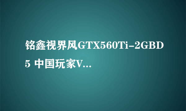 铭鑫视界风GTX560Ti-2GBD5 中国玩家Value版