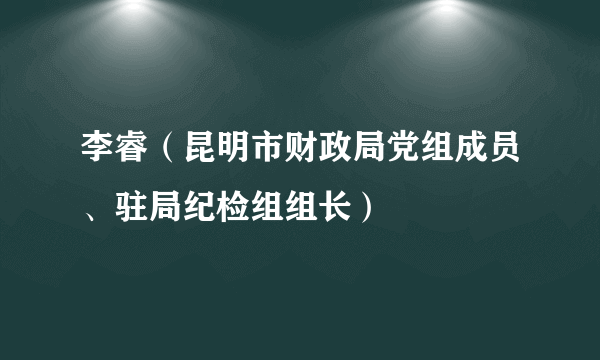 李睿（昆明市财政局党组成员、驻局纪检组组长）