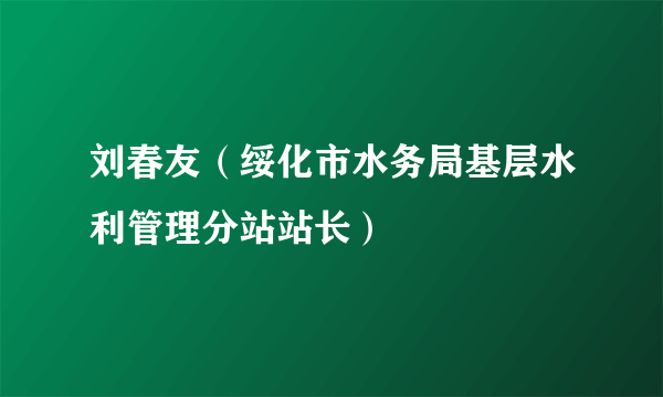 刘春友（绥化市水务局基层水利管理分站站长）