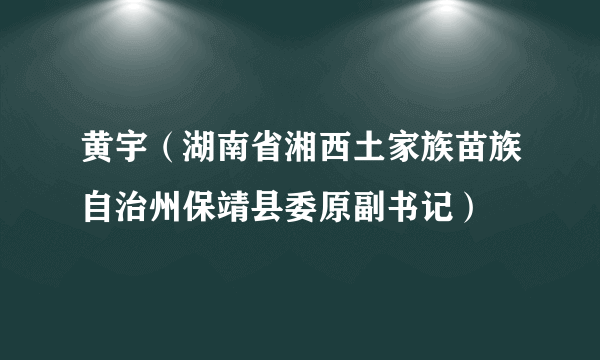 黄宇（湖南省湘西土家族苗族自治州保靖县委原副书记）