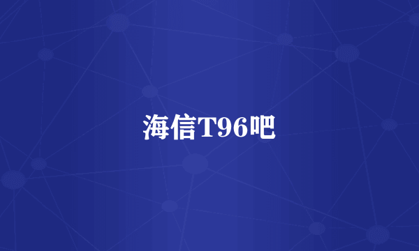 海信T96吧