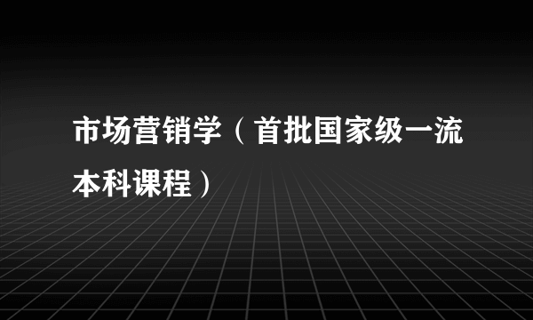 市场营销学（首批国家级一流本科课程）