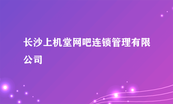 长沙上机堂网吧连锁管理有限公司