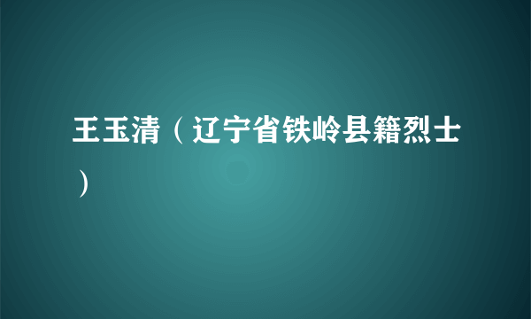 王玉清（辽宁省铁岭县籍烈士）