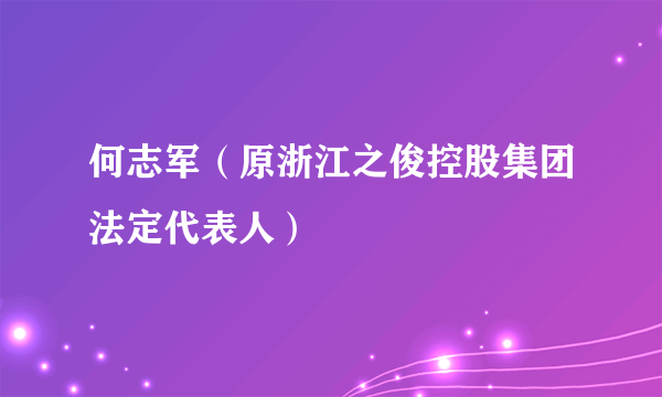 何志军（原浙江之俊控股集团法定代表人）